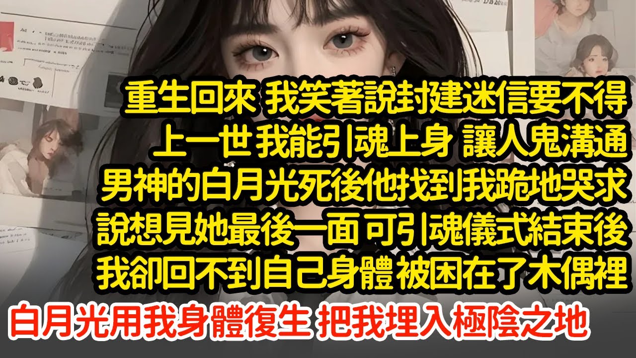 重生回來我說封建迷信要不得，上一世我能引魂上身讓人鬼溝通，男神的白月光死後他找到我說想見她最後一面，引魂儀式結束後我卻回不到自己身體，被困在了木偶裡，白月光用我身體復生#小說#推文#新題材#爽文#復仇