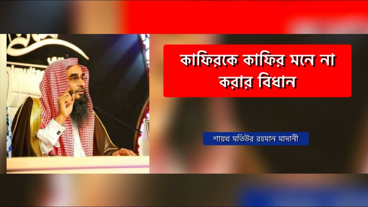 কাফিরকে কাফির মনে না করার বিধান- শায়খ মতিউর রহমান মাদানী 