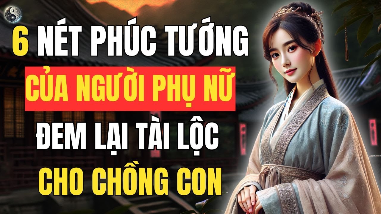 6 Nét Tướng Phúc Lộc Vẹn Toàn: Bí Mật Giúp Phụ Nữ Mang Tài Lộc Đến Cho Chồng Con | Thuật Cổ Nhân Tâm
