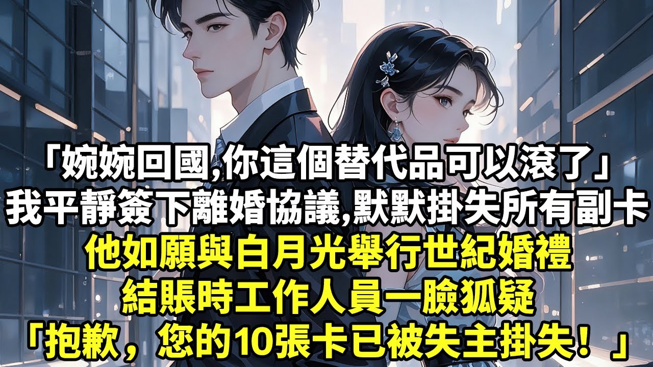 「婉婉回國，你這個替代品可以滾了」我平靜簽下離婚協議，默默掛失所有副卡他如願與白月光舉行世紀婚禮結賬時工作人員一臉狐疑「抱歉，您的10張卡已被失主掛失！」#現實情感#豪門言情#為人處世#小說