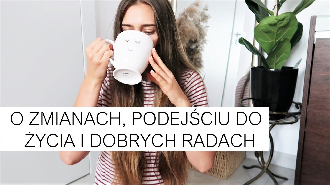 O ZMIANACH, PODEJŚCIU DO ŻYCIA I DOBRYCH RADACH