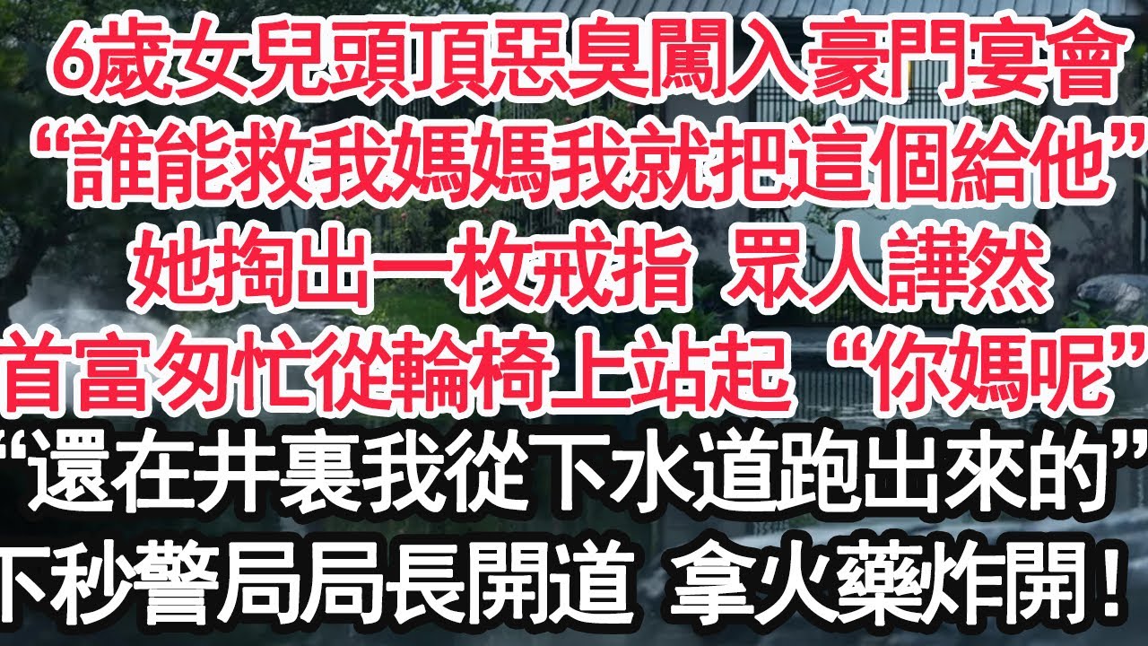 6歲女兒頭頂惡臭闖入豪門宴會，“誰能救我媽媽我就把這個給他”她掏出一枚戒指 眾人譁然，首富匆忙從輪椅上站起“你媽呢”“她還在井裏我從下水道跑出來的”下秒警局局長開道 拿火藥炸開！【顧亞男】【大女主】