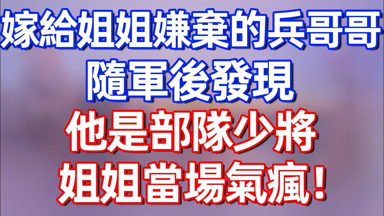 【完結】嫁給姐姐嫌棄的兵哥哥，隨軍后發現，他是部隊少將，姐姐當場氣瘋！#夜讀人生 #碧荷講故事 #深夜淺讀 #情感 #完结文 #情感故事 #一口气看完 #老年生活