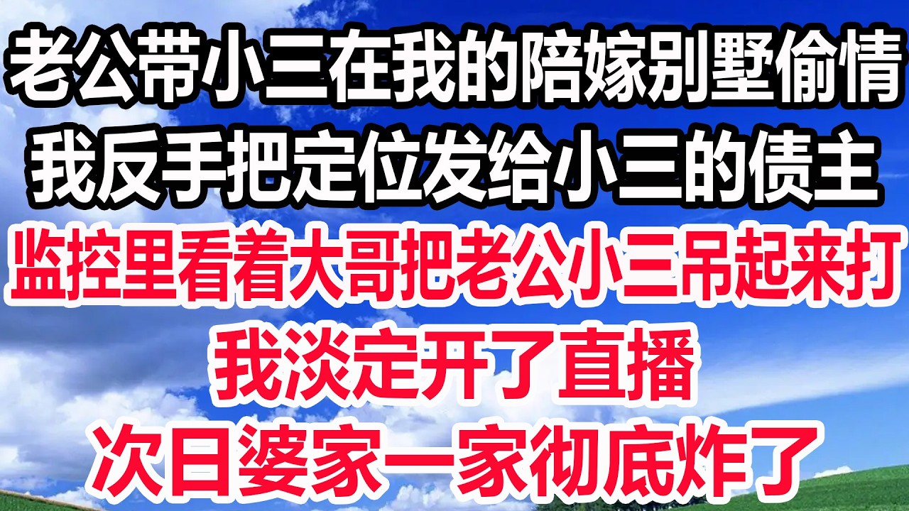 老公带小三在我的陪嫁别墅偷情，我反手把定位发给小三的债主，监控里看着大哥把老公小三吊起来打，我淡定开了直，。次日婆家一家彻底炸了！