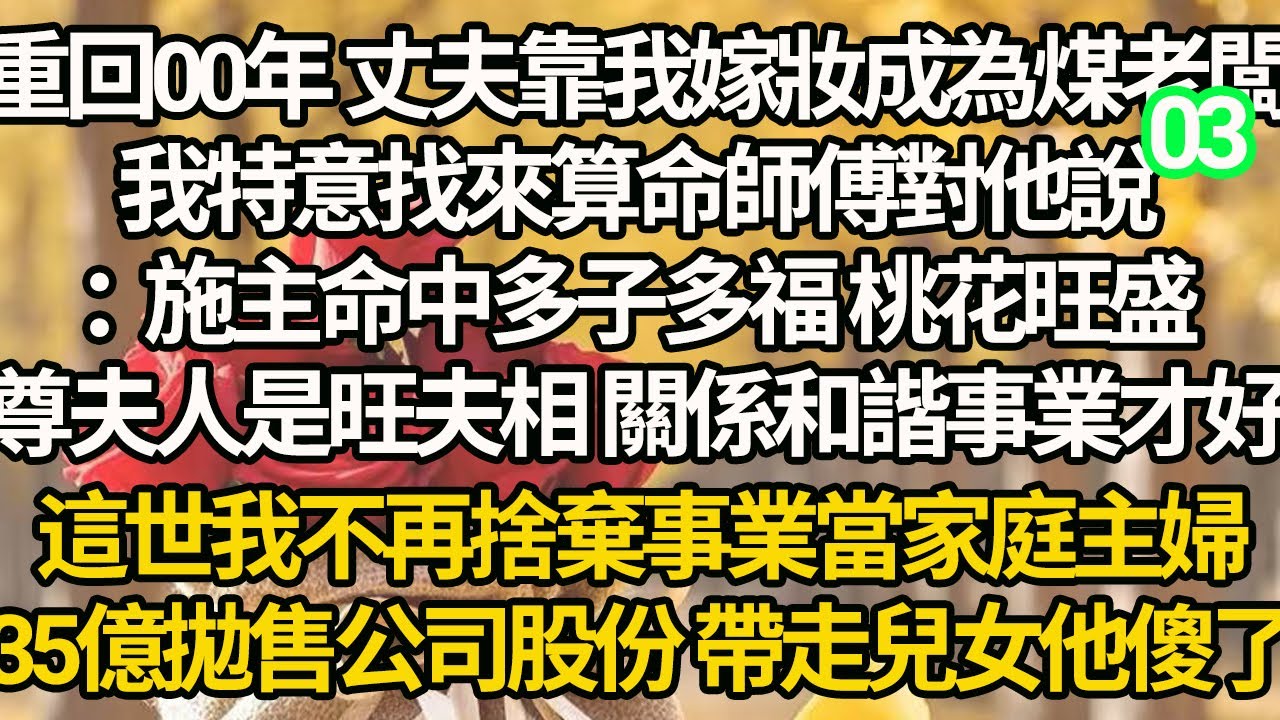 【連載03】重回00年 丈夫靠我嫁妝成為煤老闆，我特意找來算命師傅對他說：施主命中多子多福 桃花旺盛，尊夫人是旺夫相 關係和諧事業才好，這世我不再捨棄事業當家庭主婦，35億拋售公司股份 帶走兒女他傻了