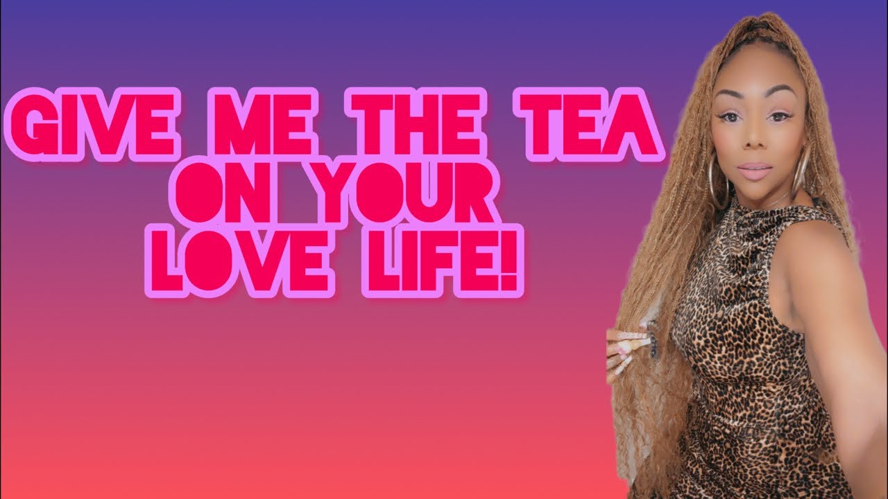 ALL SIGNS! GIVE ME THE TEA ON YOUR LOVE LIFE BABY!