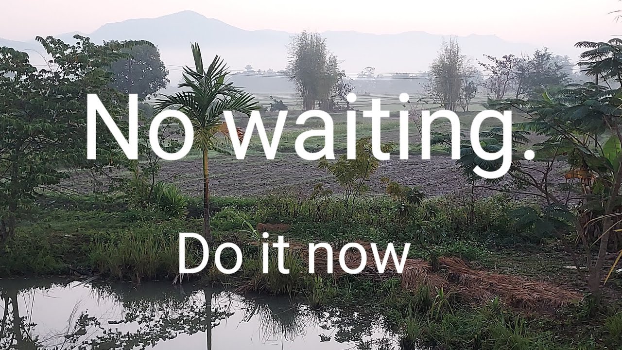 No waiting,  do it now.