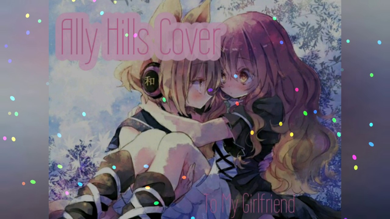 To My Girlfriend- Sung by Ally Hills //Nightcore