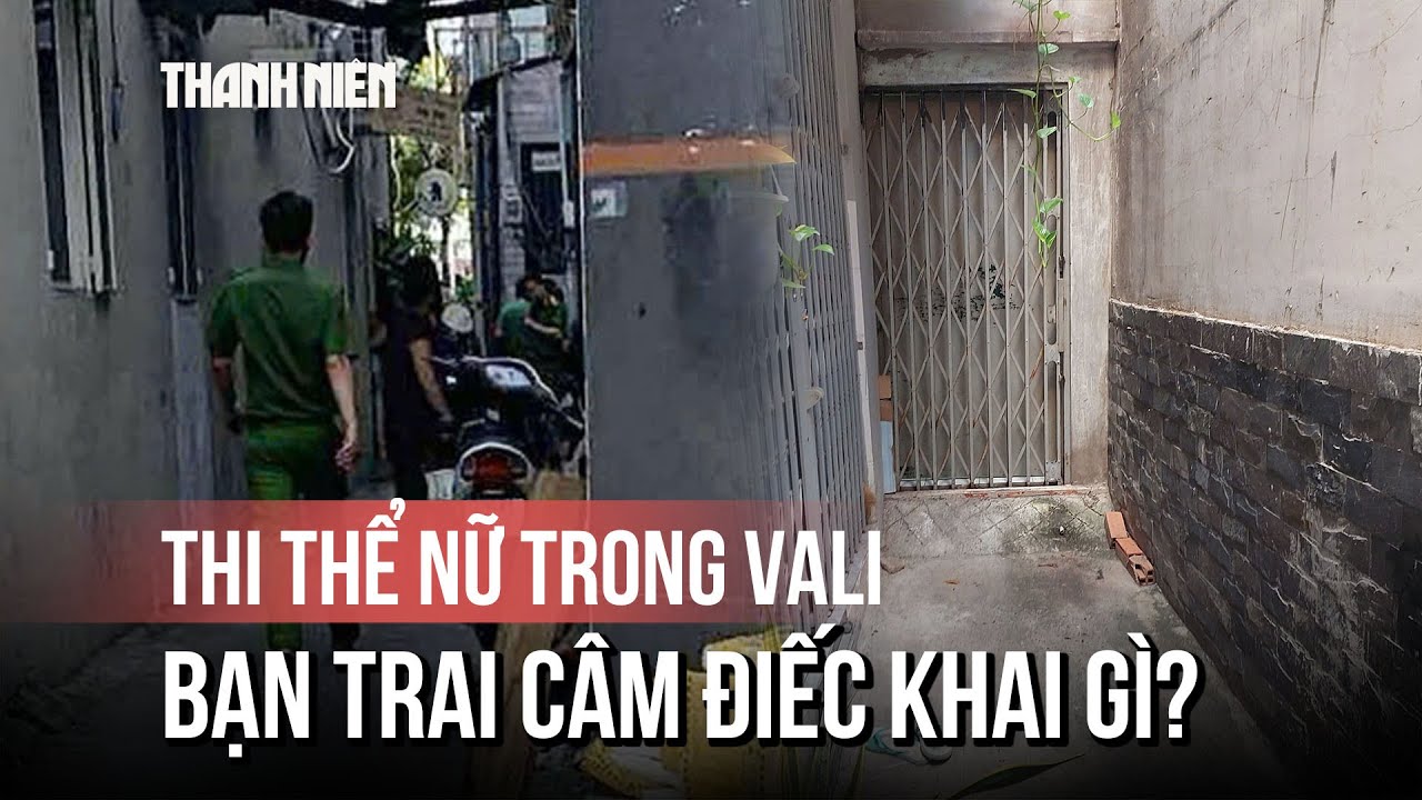 Vụ thi thể nữ trong vali ở TP.HCM: Bạn trai câm điếc khai gì?