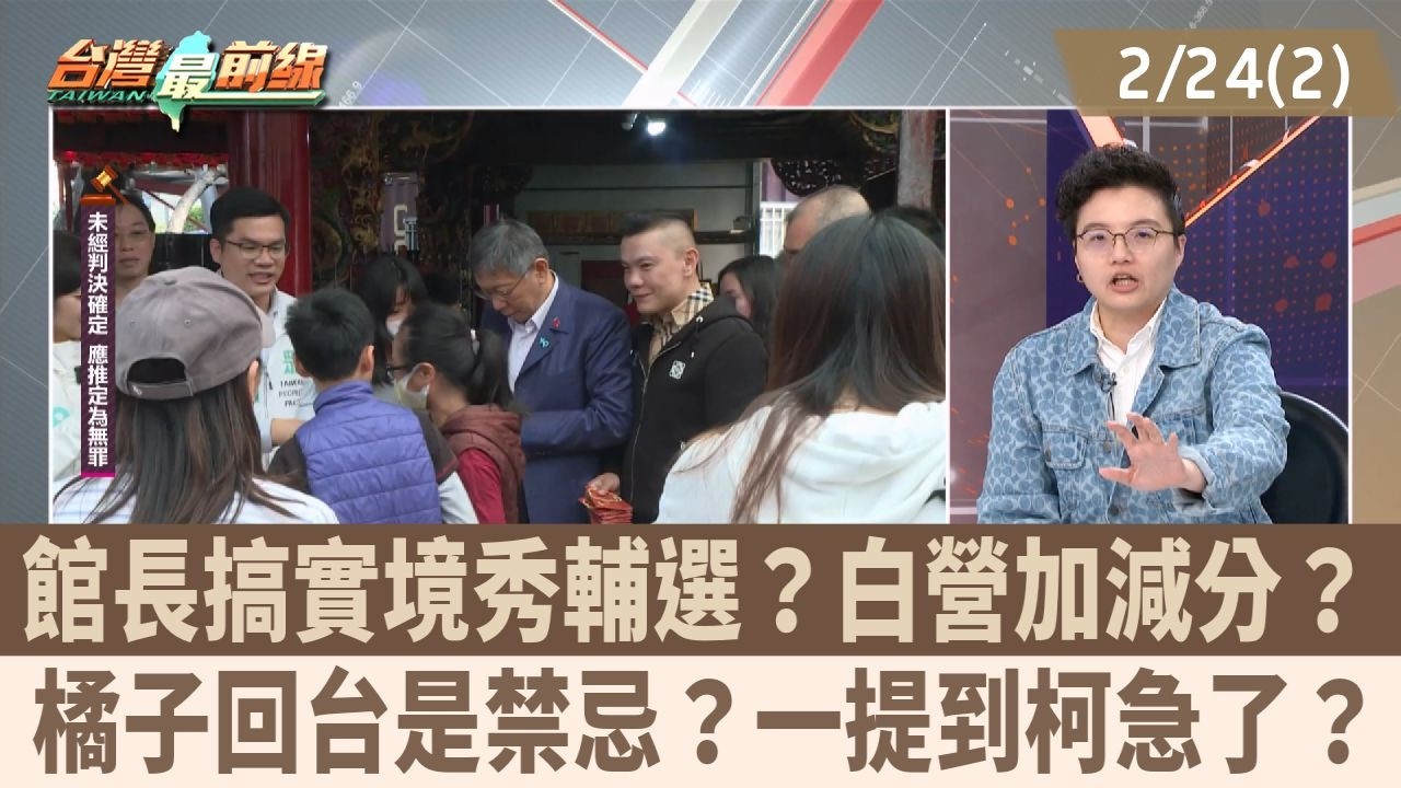 館長搞實境秀輔選？白營加減分？ 橘子回台是禁忌？一提到柯急了？【台灣最前線 重點摘要】2026.02.24(2)