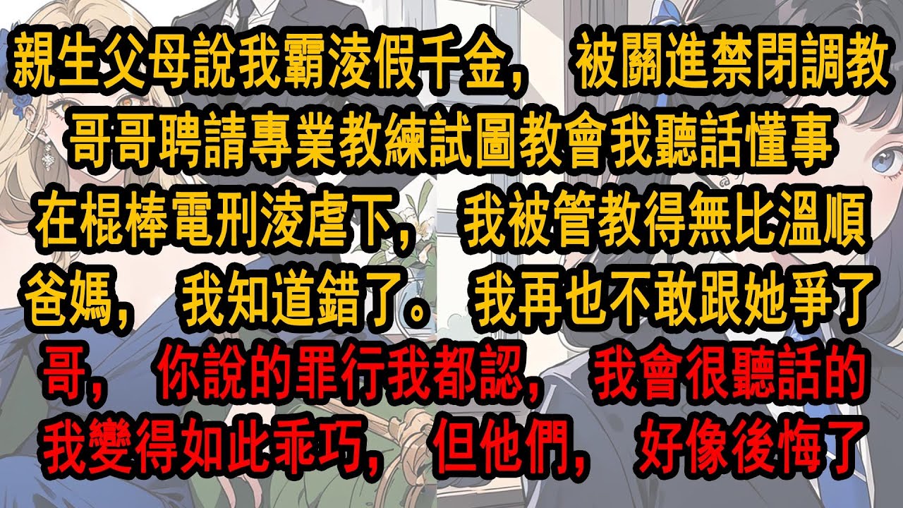 親生父母說我霸淩假千金，我被關進禁閉調教室。親哥哥特地聘請專業教練試圖教會我聽話懂事。在棍棒和電刑多重淩虐下，我被管教得無比溫順。爸媽，我知道錯了。我再也不敢跟她爭。我變得如此乖巧，但他們，好像後悔了