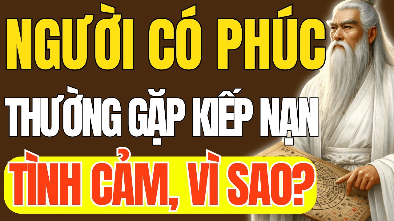 Cổ Nhân Dạy - Vì Sao Người Có Phúc Thường Gặp Kiếp Nạn Tình Cảm? Triết Lý Cuộc Sống