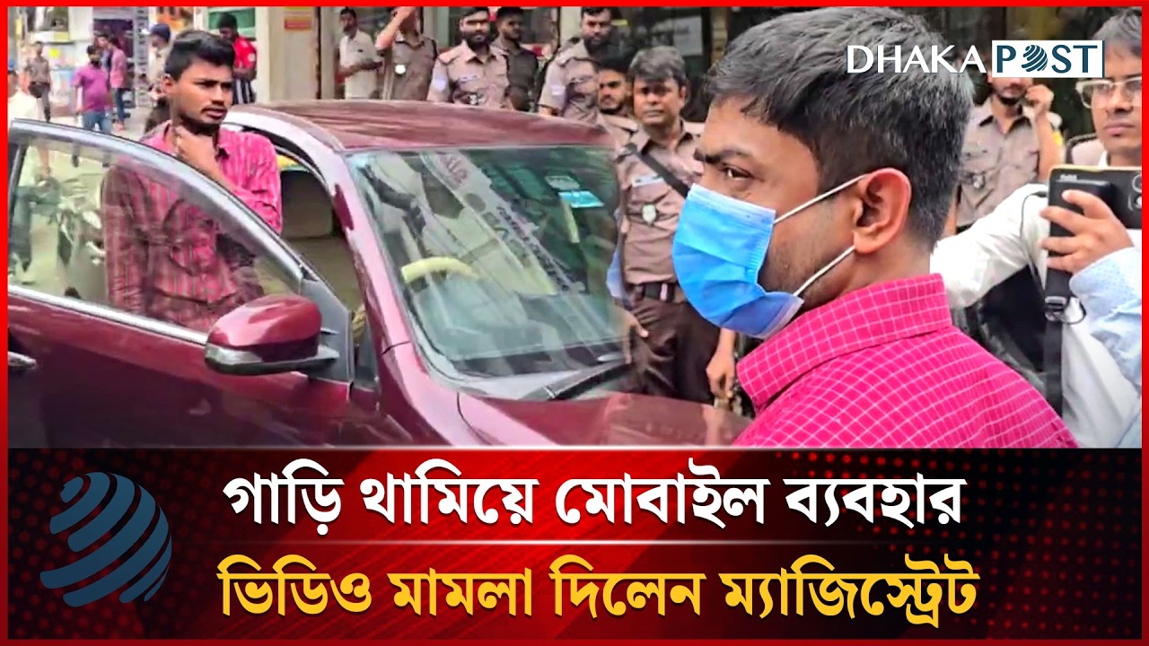 গাড়ি থামিয়ে মোবাইল ব্যবহার,  ভিডিও মামলা দিলেন ম্যাজিস্ট্রেট | Dhakapost News