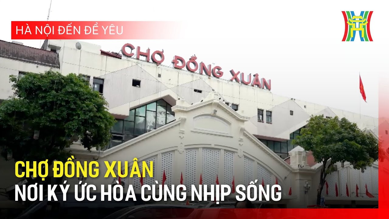 Chợ Đồng Xuân - Nơi ký ức hòa cùng nhịp sống | Hà Nội đến để yêu