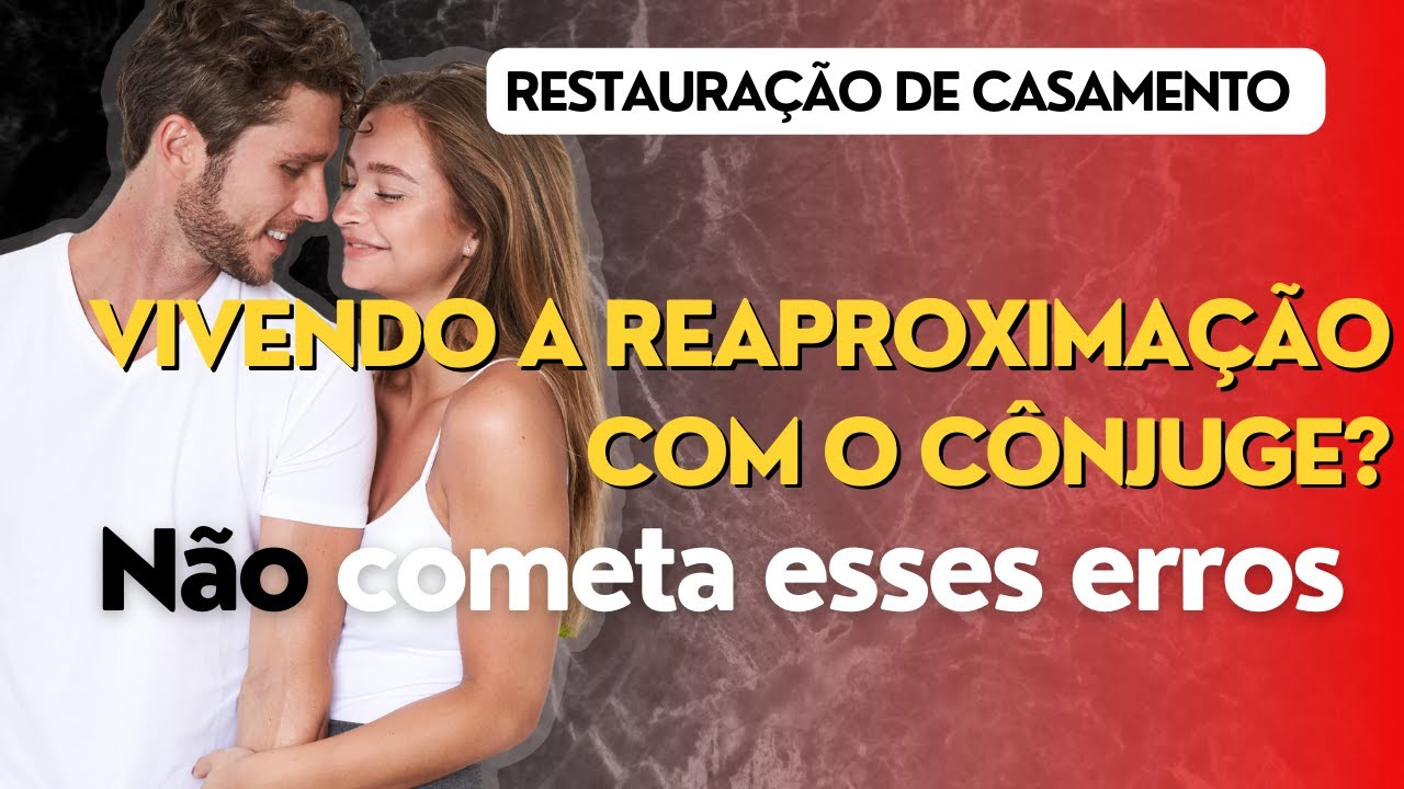 NÃO CAIA NESSES ERROS NA REAPROXIMAÇÃO COM O CÔNJUGE
