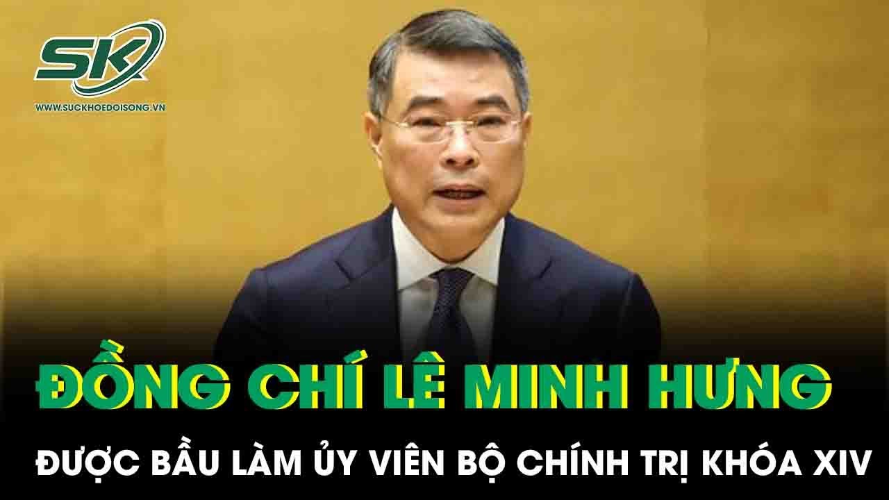 Đồng chí Lê Minh Hưng được bầu làm Ủy viên Bộ Chính trị khóa XIV