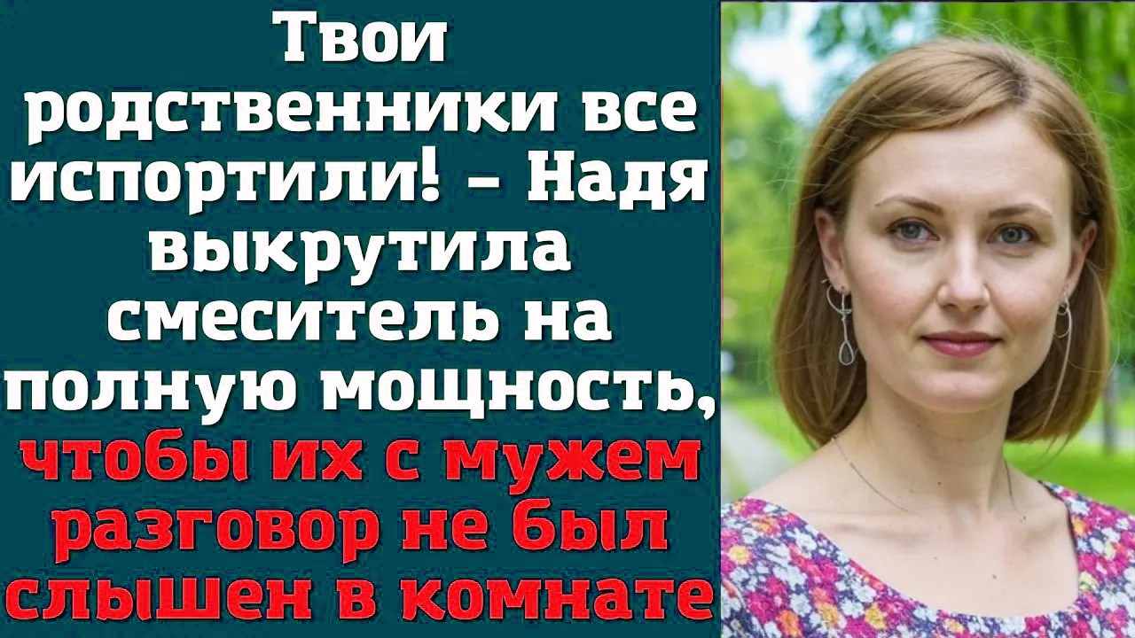 Твои родственники все испортили! – Надя выкрутила смеситель на полную мощность, чтобы их с мужем