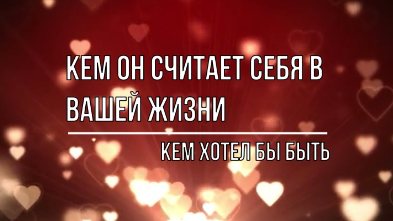 КЕМ ОН СЧИТАЕТ СЕБЯ В ВАШЕЙ ЖИЗНИ, КЕМ БЫ ХОТЕЛ БЫТЬ ДЛЯ ВАС?