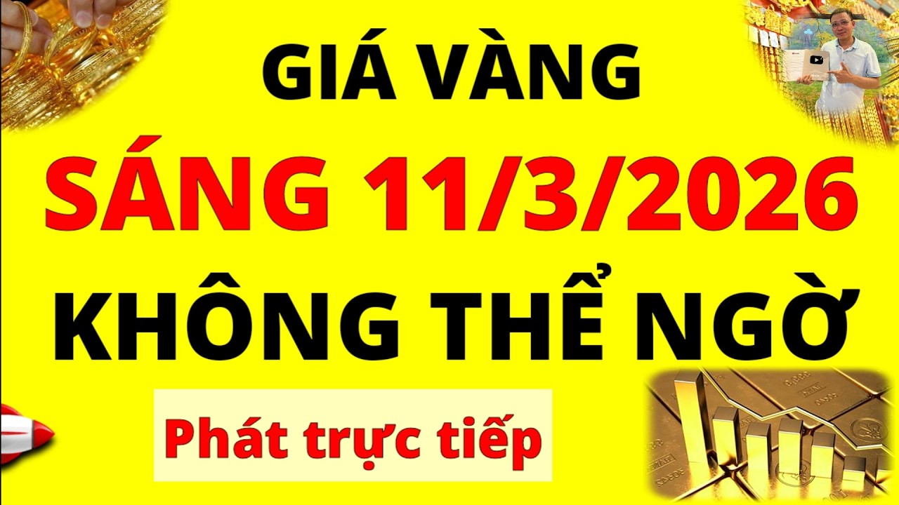 Trực tiếp giá vàng Sáng hôm nay ngày 11/3/2026 - Không thể ngờ giá vàng thế giới, vàng 9999 và Sjc