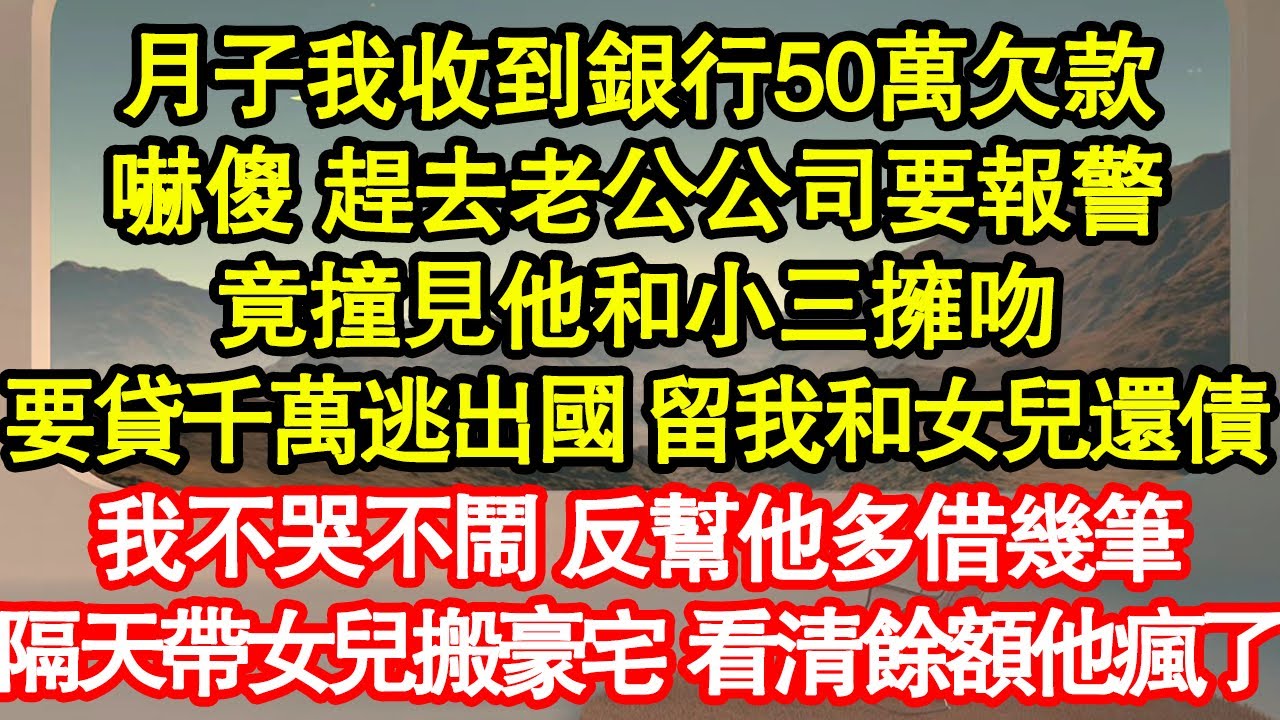 月子我收到銀行50萬欠款，嚇傻 趕去老公公司要報警，竟撞見他和小三擁吻，要貸千萬逃出國 留我和女兒還債，我不哭不鬧 反幫他多借幾筆 真情故事會|老年故事|情感需求|養老|家庭
