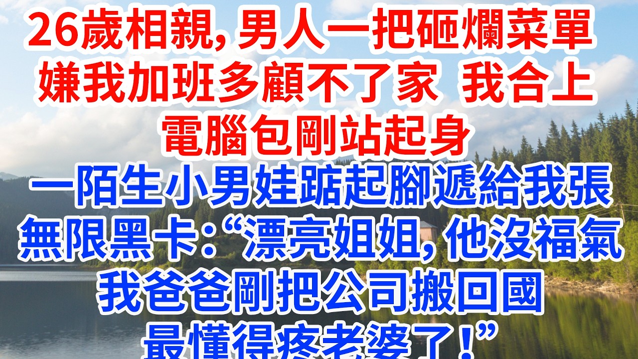 26歲相親，男人一把砸爛菜單 嫌我加班多顧不了家，我合上電腦包剛站起身，一陌生小男娃踮起腳遞給我一張無限黑卡：“漂亮姐姐，他沒福氣，我爸爸剛把公司搬回國，最懂得疼老婆了！”