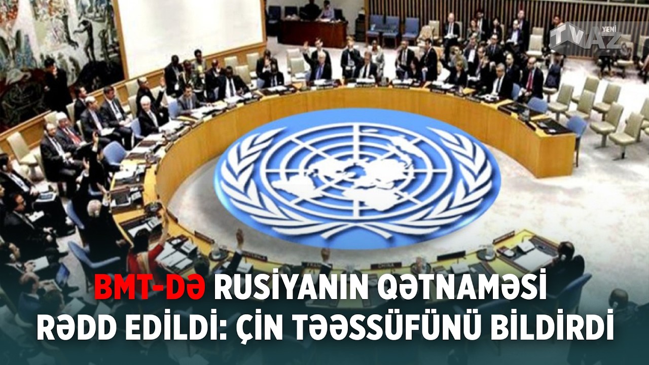 BMT-DƏ RUSİYANIN QƏTNAMƏSİ RƏDD EDİLDİ: ÇİN TƏƏSSÜFÜNÜ BİLDİRDİ