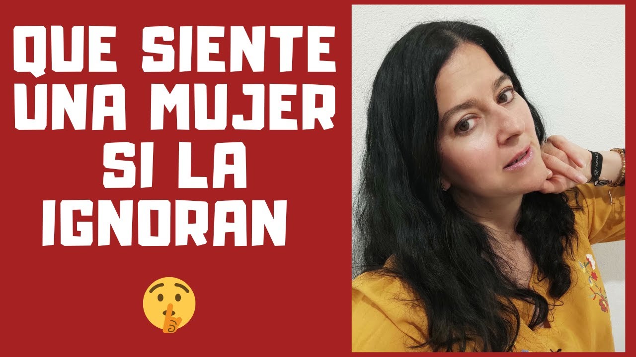 Que Siente Una Mujer Cuando LA IGNORAN