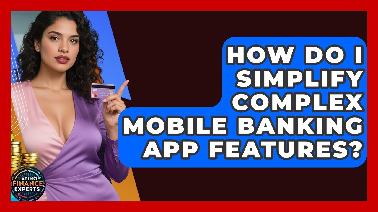 How Do I Simplify Complex Mobile Banking App Features? - Latino Finance Experts