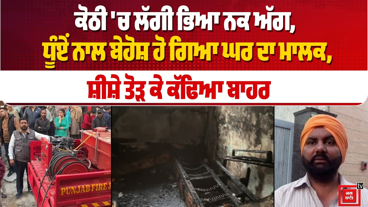 ਕੋਠੀ 'ਚ ਲੱਗੀ ਭਿਆ ਨਕ ਅੱ ਗ, ਧੂੰਏਂ ਨਾਲ ਬੇਹੋਸ਼ ਹੋ ਗਿਆ ਘਰ ਦਾ ਮਾਲਕ, ਸ਼ੀਸ਼ੇ ਤੋੜ ਕੇ ਕੱਢਿਆ ਬਾਹਰ