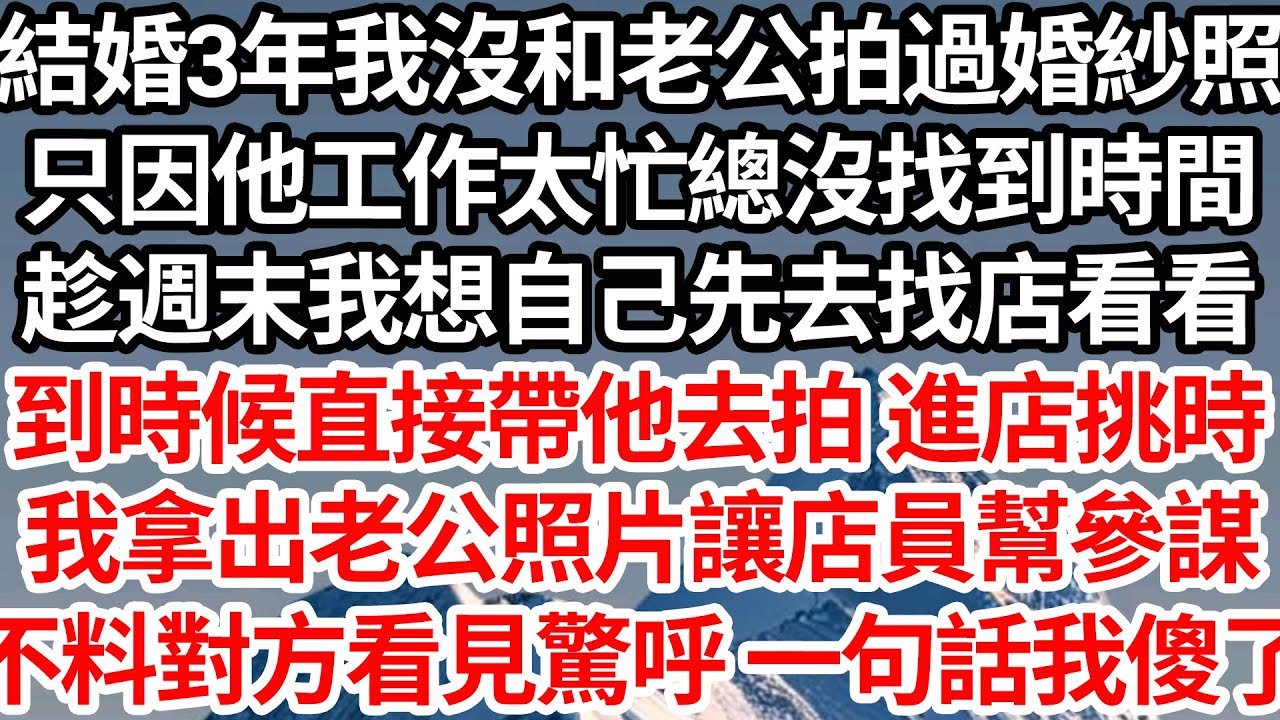 結婚3年我沒和老公拍過婚紗照，只因他工作太忙總沒找到時間，趁週末我想自己先去找店看看，到時候直接帶他去拍 進店挑時，我拿出老公照片讓店員幫參謀，不料對方看見竟驚呼一句話我傻了【倫理】【都市】