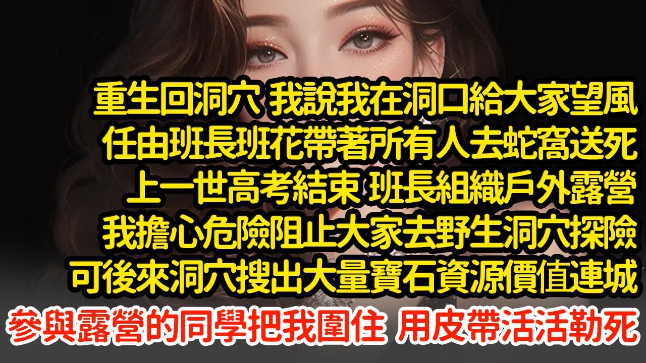 重生回洞穴  我說我在洞口給大家望風，任由班長班花帶著所有人去蛇窩送死，上一世高考結束戶外露營，我擔心危險阻止大家进洞，可後來洞穴搜出大量寶石資源，我被皮帶活活勒死