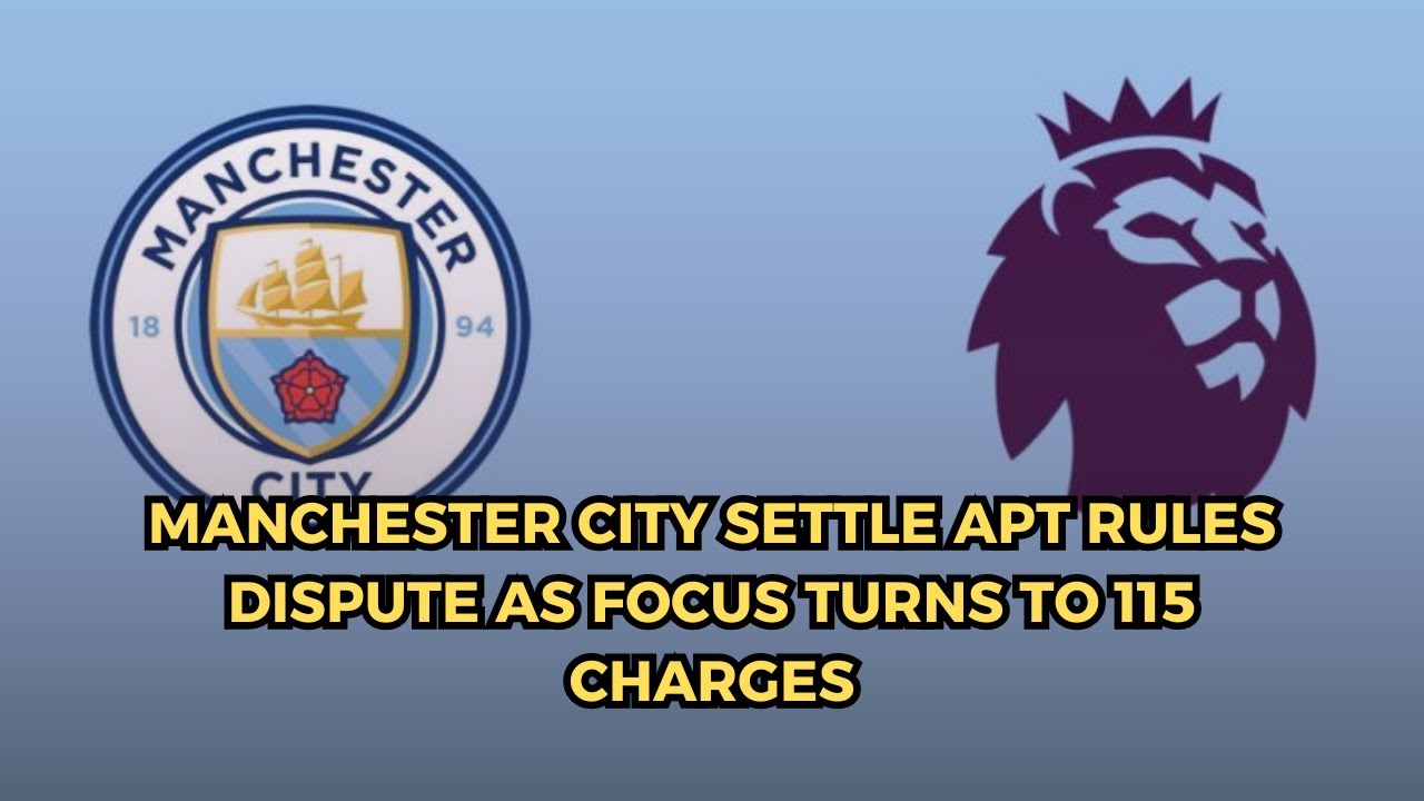 Manchester City Settle APT Rules Dispute as Focus Turns to 115 Charges