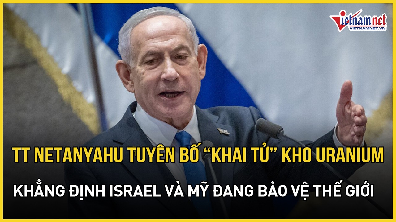 Thủ tướng Netanyahu tuyên bố “khai tử” kho uranium của Iran, nói Israel và Mỹ đang bảo vệ thế giới