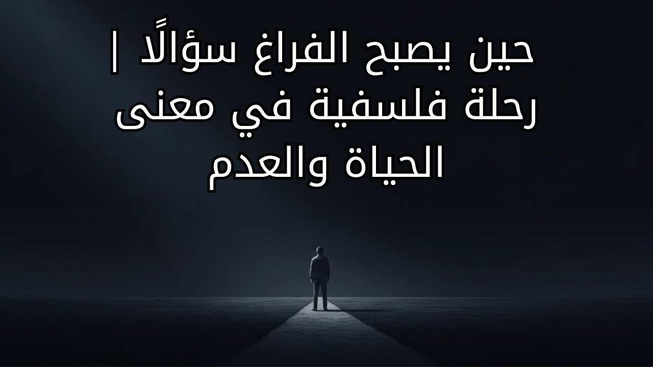 حين يصبح الفراغ سؤالًا | رحلة فلسفية في معنى الحياة والعدم