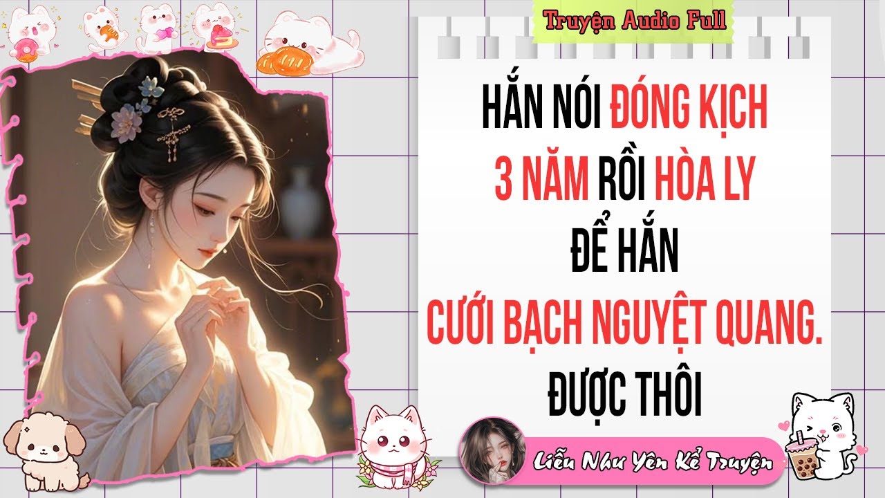 Truyện Audio Full | Hắn nói ĐÓNG KỊCH 3 năm rồi HÒA LY để hắn cưới BẠCH NGUYỆT QUANG. Được thôi