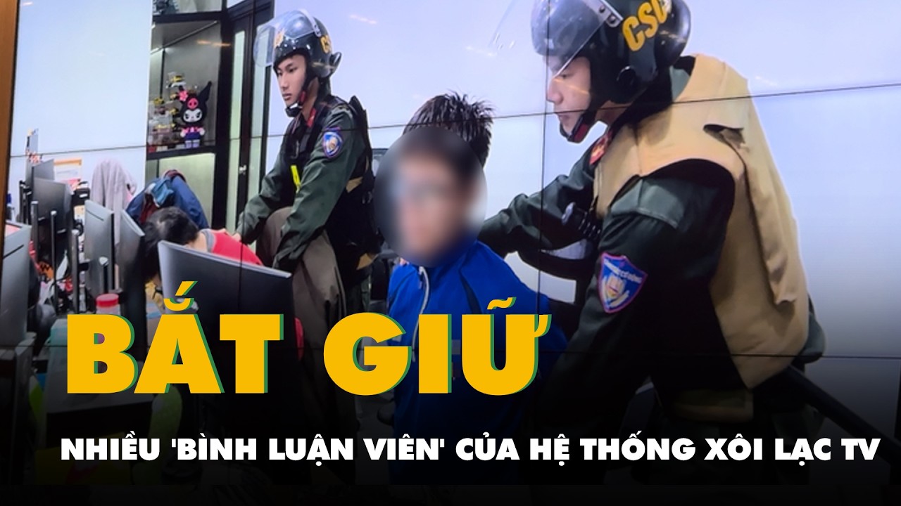 Nhiều 'bình luận viên' trong hệ thống Xôi Lạc TV bị bắt, gồm những ai?