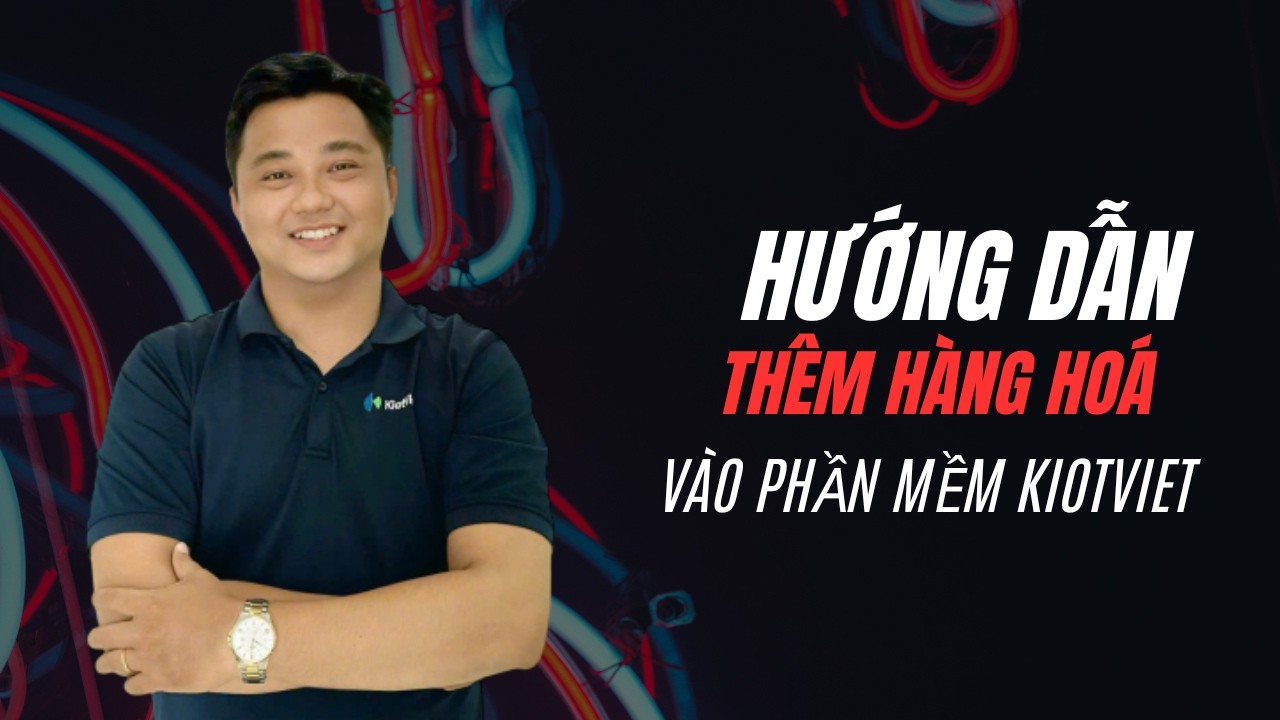Hướng Dẫn Thêm Hàng Hóa Vào Phần Mềm KiotViet Cho Người Mới