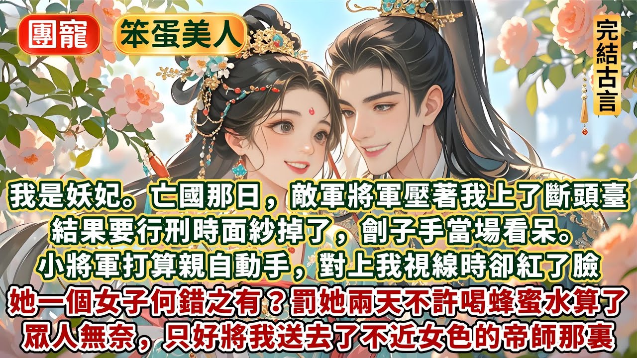 完結傻白甜萌甜文：我是妖妃。亡國那日，敵軍將軍壓著我上了斷頭臺。結果要行刑時面紗掉了，劊子手當場看呆。 小將軍打算親自動手，對上我視線時卻紅了臉：她一個女子何錯之有啊？要不罰她兩天不許喝蜂蜜水算了