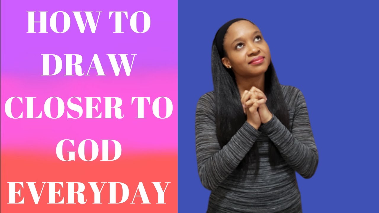 HOW TO DRAW CLOSER TO GOD EVERYDAY : PRACTICAL STEPS