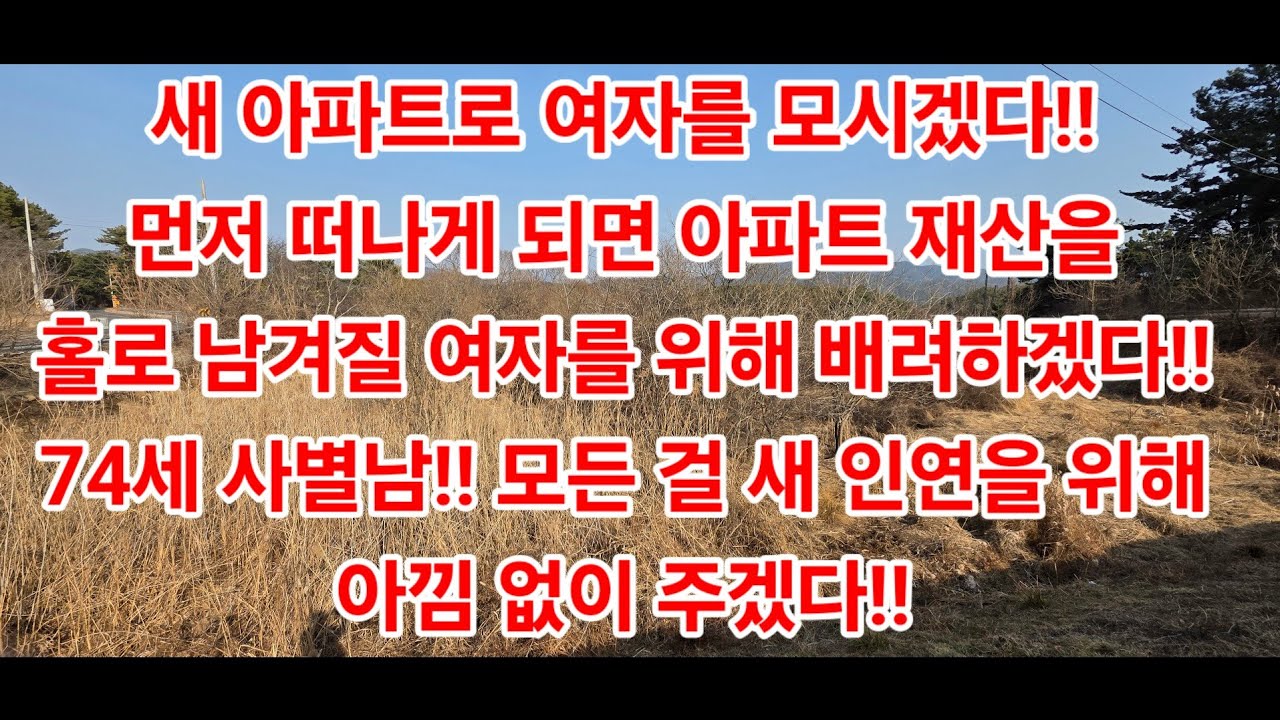 새 아파트로 여자를 모시겠다!!먼저 떠나게 되면 아파트 재산을 홀로 남겨질 여자를 위해 배려하겠다!! 74세 사별남!! 모든 걸 새 인연을 위해아낌 없이 주겠다!!