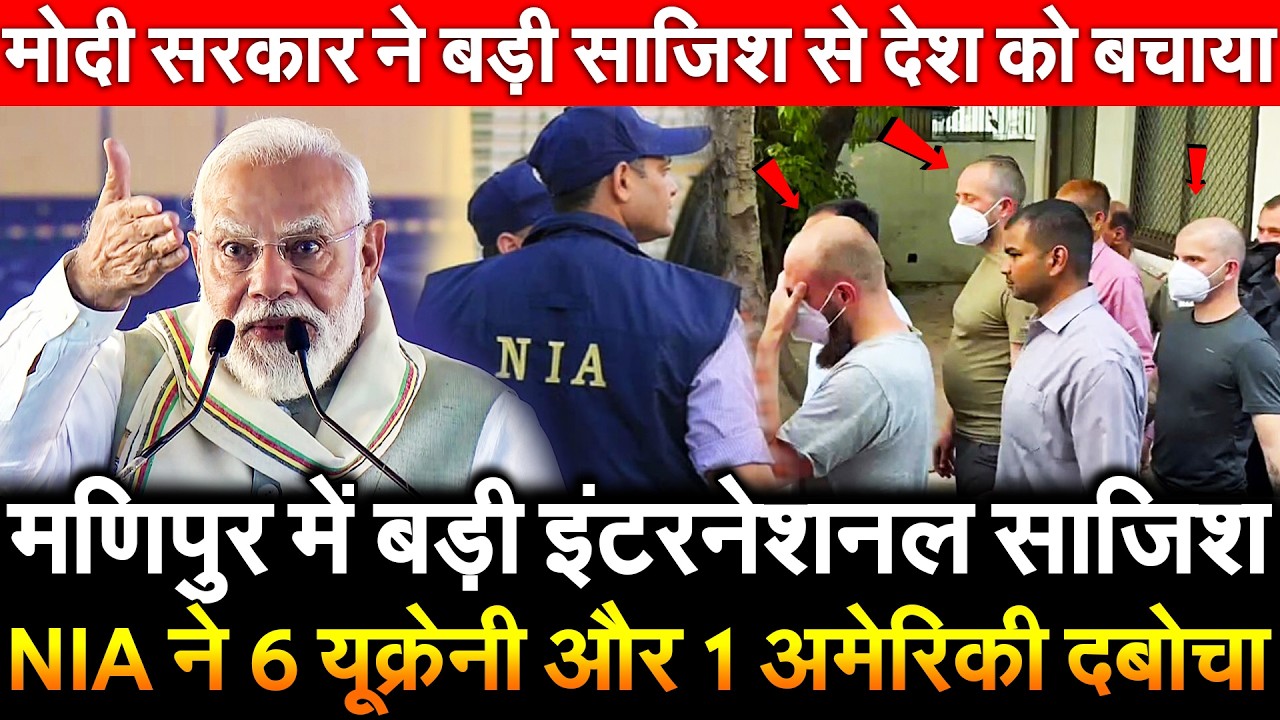 मणिपुर में बड़ी इंटरनेशनल साजिश NIA ने 6 Ukrainians और 1 American दबोचा मोदी सरकार ने बड़ी साजिश से