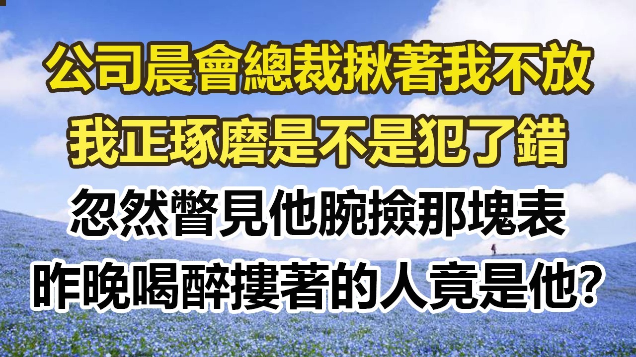 公司晨會總裁揪著我不放，我正琢磨是不是犯了錯，忽然瞥見他腕撿那塊表，昨晚喝醉摟著的人竟是他？#幸福敲門 #為人處世 #生活經驗 #情感故事