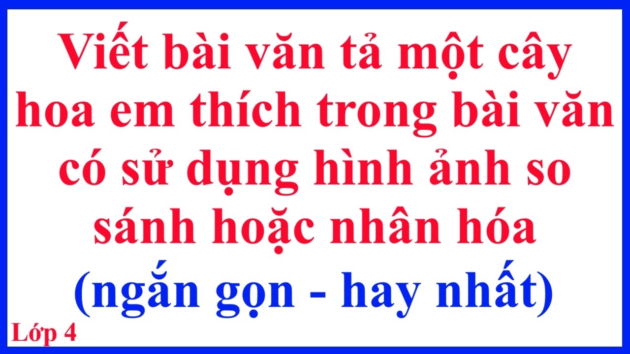 Viết bài văn tả một cây hoa em thích trong bài văn có sử dụng hình ảnh so sánh hoặc nhân hóa