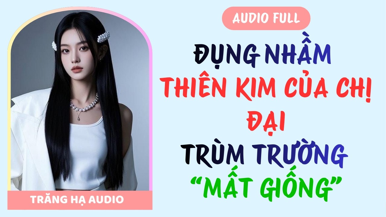 AUDIO FULL | ĐỤNG NHẦM THIÊN KIM CỦA CHỊ ĐẠI - TRÙM TRƯỜNG BỊ VẢ MẤT GIỐNG