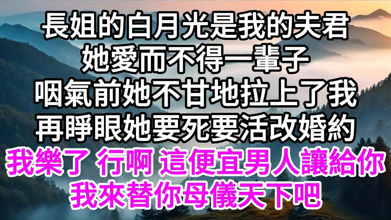 長姐的白月光是我的夫君，她愛而不得一輩子，咽氣前她不甘地拉上了我，再睜眼，她要死要活改婚約，我樂了，行啊，這便宜男人讓給你，我來替你母儀天下吧 【美好人生】