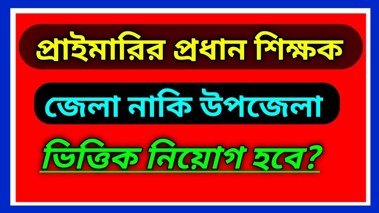 প্রাইমারির প্রধান শিক্ষক জেলা নাকি উপজেলা ভিত্তিক নিয়োগ হবে? primary job circular 2025