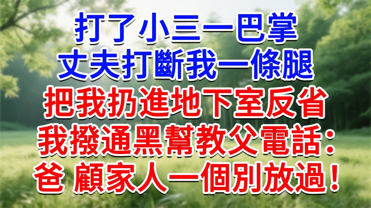 打了小三一巴掌，丈夫打斷我一條腿，把我扔進地下室反省，我撥通黑幫教父電話：爸，顧家人一個別放過！#為人處世#生活經驗#情感故事#故事#小說#戀愛#情感#婚姻