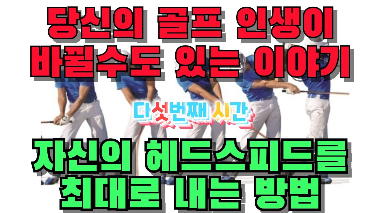 자신의 헤드스피드를 최대로 내는 방법, 당신의 골프 인생이 변할수도 있는 이야기 그 다섯번째 이야기