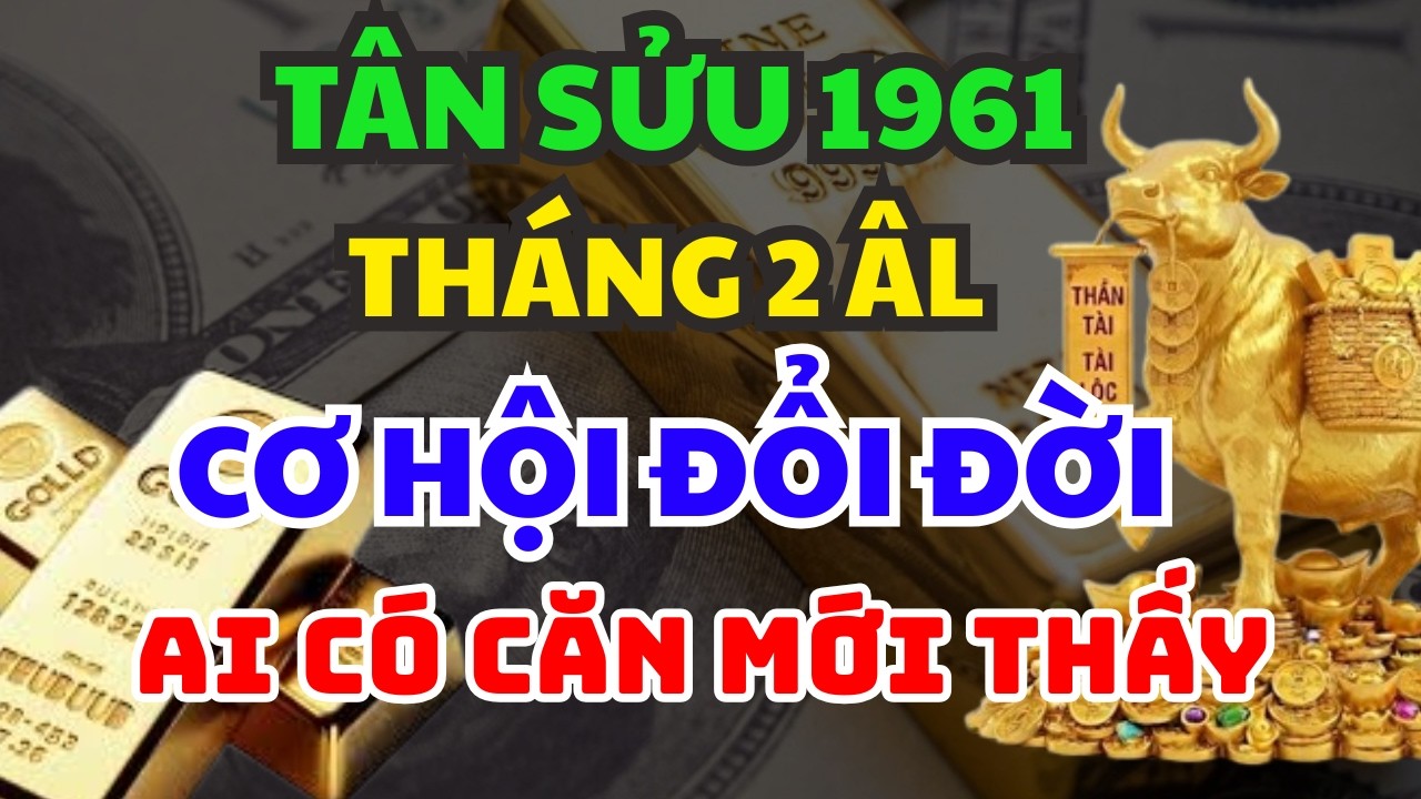 CHỈ AI ĐỦ CĂN MỚI THẤY: Cơ Hội Đổi Đời Tuổi  TÂN SỬU 1961   Tháng 2 Âm Lịch – 3 Bước Ngoặt Bí Ẩn