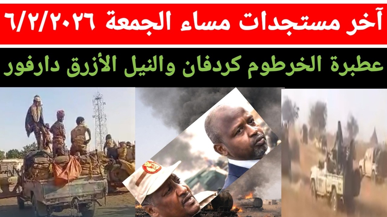 آخر مستجدات الموقف الميداني مساء اليوم الجمعة ٦/٢/٢٠٢٦ عطبرة الخرطوم كردفان والنيل الأزرق دارفور